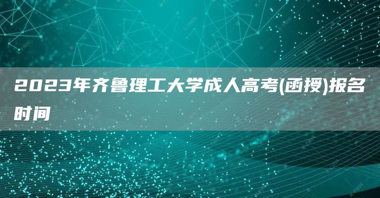 2023年齐鲁理工大学成人高考(函授)报名时间(图1)