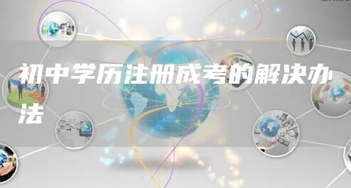 初中学历注册成考的解决办法