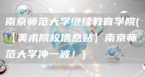 南京师范大学继续教育学院(【美术院校信息贴】南京师范大学冲一波！)