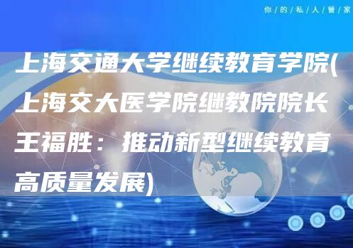 上海交通大学继续教育学院(上海交大医学院继教院院长王福胜：推动新型继续教育高质量发展)(图1)