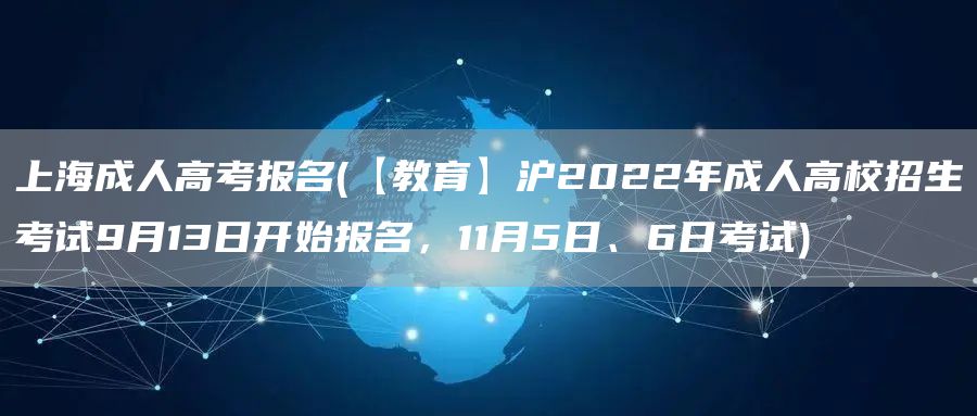 上海成人高考报名(【教育】沪2022年成人高校招生考试9月13日开始报名，11月5日、6日考试)