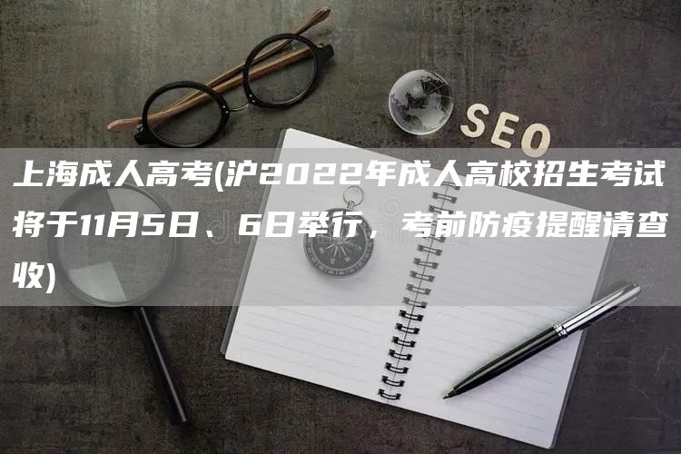 上海成人高考(沪2022年成人高校招生考试将于11月5日、6日举行，考前防疫提醒请查收)