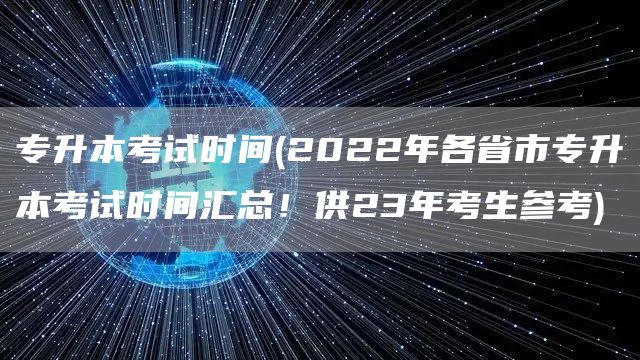 专升本考试时间(2022年各省市专升本考试时间汇总！供23年考生参考)