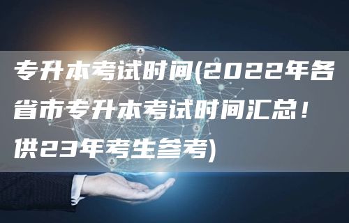 专升本考试时间(2022年各省市专升本考试时间汇总！供23年考生参考)(图1)