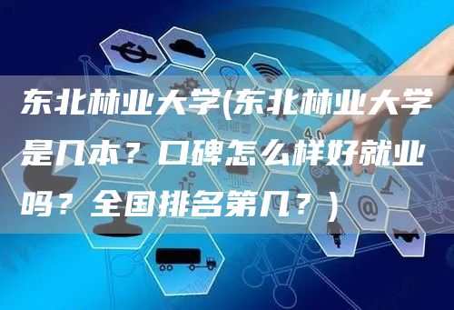 东北林业大学(东北林业大学是几本？口碑怎么样好就业吗？全国排名第几？)(图1)