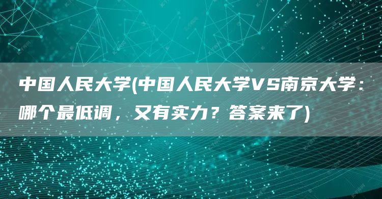 中国人民大学(中国人民大学VS南京大学：哪个最低调，又有实力？答案来了)