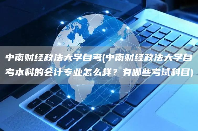 中南财经政法大学自考(中南财经政法大学自考本科的会计专业怎么样？有哪些考试科目)(图1)