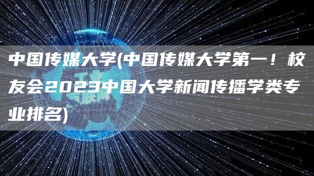 中国传媒大学(中国传媒大学第一！校友会2023中国大学新闻传播学类专业排名)