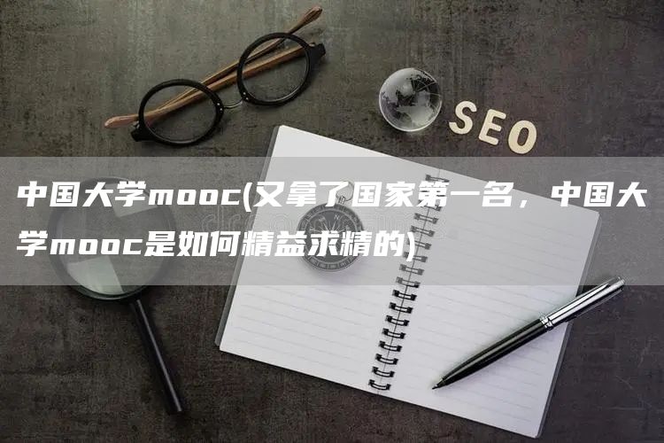 中国大学mooc(又拿了国家第一名，中国大学mooc是如何精益求精的)(图1)