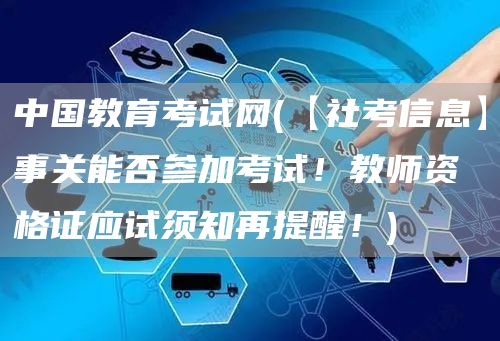 中国教育考试网(【社考信息】事关能否参加考试！教师资格证应试须知再提醒！)(图1)