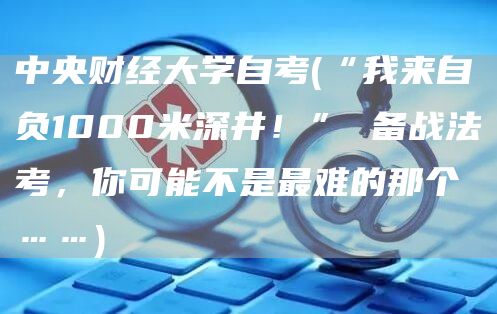 中央财经大学自考(“我来自负1000米深井！” 备战法考，你可能不是最难的那个……)