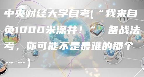 中央财经大学自考(“我来自负1000米深井！” 备战法考，你可能不是最难的那个……)(图1)