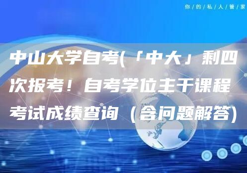 中山大学自考(「中大」剩四次报考！自考学位主干课程考试成绩查询（含问题解答)(图1)