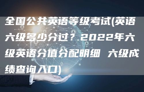 全国公共英语等级考试(英语六级多少分过？2022年六级英语分值分配明细 六级成绩