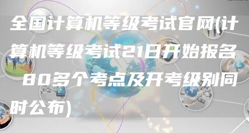 全国计算机等级考试官网(计算机等级考试21日开始报名 80多个考点及开考级别同时公布)(图1)