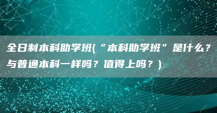 全日制本科助学班(“本科助学班”是什么？与普通本科一样吗？值得上吗？)(图1)