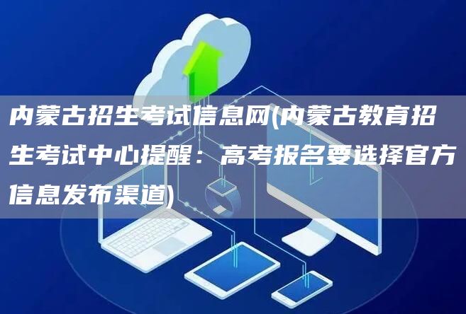 内蒙古招生考试信息网(内蒙古教育招生考试中心提醒：高考报名要选择官方信息发布渠道)(图1)