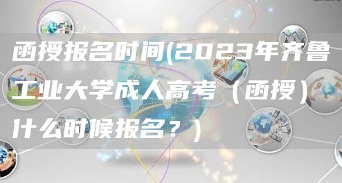 函授报名时间(2023年齐鲁工业大学成人高考（函授）什么时候报名？)(图1)