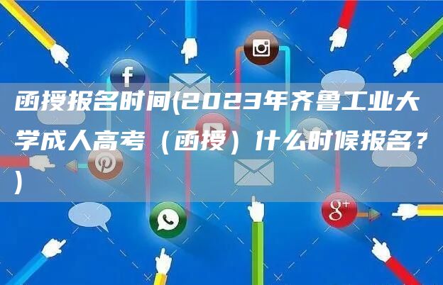 函授报名时间(2023年齐鲁工业大学成人高考（函授）什么时候报名？)