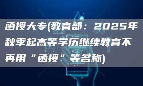 函授大专(教育部：2025年秋季起高等学历继续教育不再用“函授”等名称)(图1)