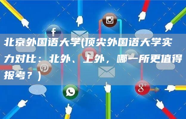 北京外国语大学(顶尖外国语大学实力对比：北外、上外，哪一所更值得报考？)(图1)