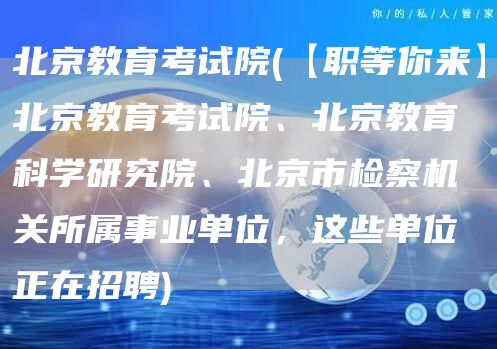 北京教育考试院(【职等你来】北京教育考试院、北京教育科学研究院、北京市检察机关所属事业单位，这些单位正在招聘)(图1)