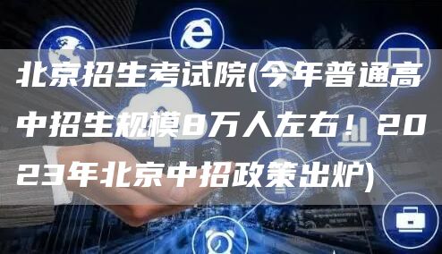 北京招生考试院(今年普通高中招生规模8万人左右！2023年北京中招政策出炉)(图1)