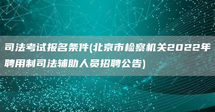 司法考试报名条件(北京市检察机关2022年聘用制司法辅助人员招聘公告)(图1)