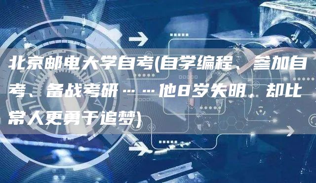 北京邮电大学自考(自学编程、参加自考、备战考研……他8岁失明，却比常人更勇于追梦)(图1)