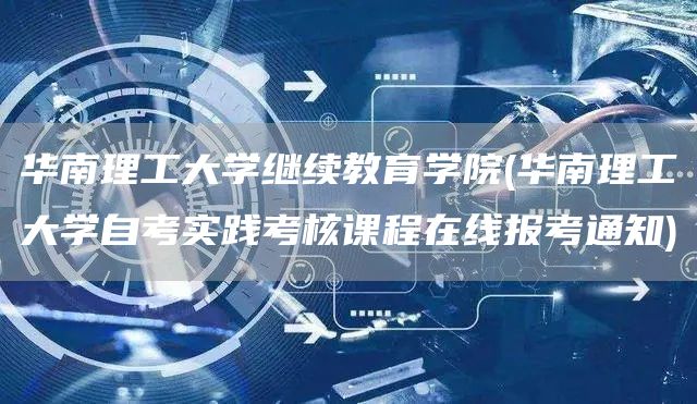 华南理工大学继续教育学院(华南理工大学自考实践考核课程在线报考通知)(图1)