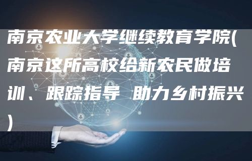 南京农业大学继续教育学院(南京这所高校给新农民做培训、跟踪指导 助力乡村振兴)(图1)