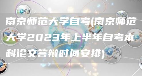 南京师范大学自考(南京师范大学2023年上半年自考本科论文答辩时间安排)