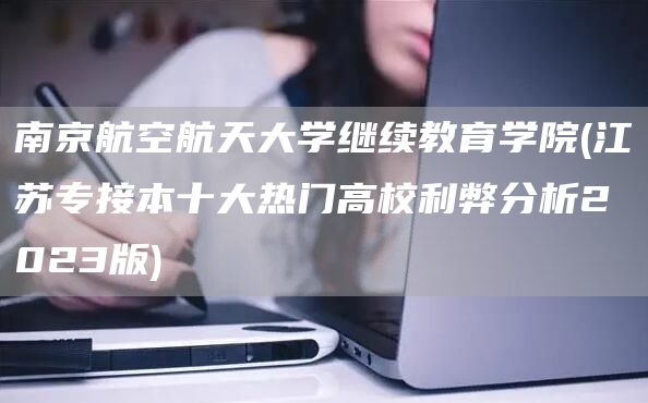 南京航空航天大学继续教育学院(江苏专接本十大热门高校利弊分析2023版)(图1)