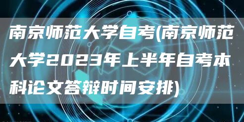 南京师范大学自考(南京师范大学2023年上半年自考本科论文答辩时间安排)(图1)