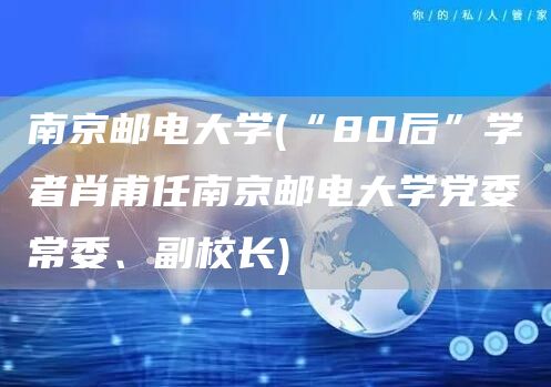 南京邮电大学(“80后”学者肖甫任南京邮电大学党委常委、副校长)(图1)