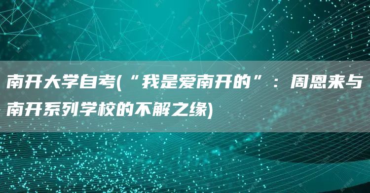 南开大学自考(“我是爱南开的”：周恩来与南开系列学校的不解之缘)