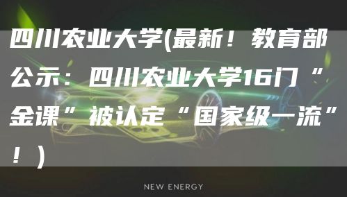 四川农业大学(最新！教育部公示：四川农业大学16门“金课”被认定“国家级一流”！