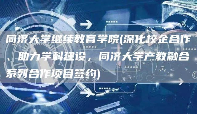 同济大学继续教育学院(深化校企合作、助力学科建设，同济大学产教融合系列合作项目签约)(图1)