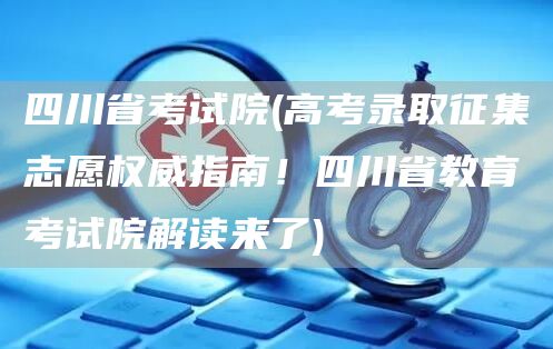 四川省考试院(高考录取征集志愿权威指南！四川省教育考试院解读来了)(图1)