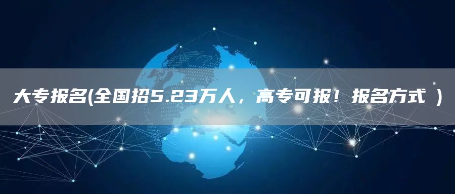 大专报名(全国招5.23万人，高专可报！报名方式→)(图1)