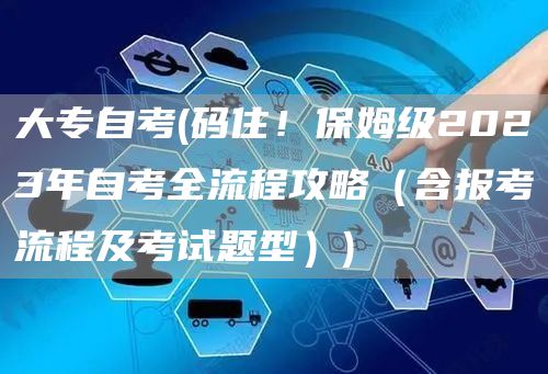 大专自考(码住！保姆级2023年自考全流程攻略（含报考流程及考试题型）)(图1)