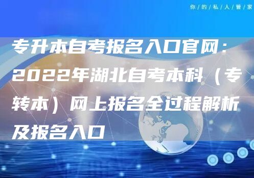 专升本自考报名入口官网：2022年湖北自考本科（专转本）网上报名全过程解析及报名