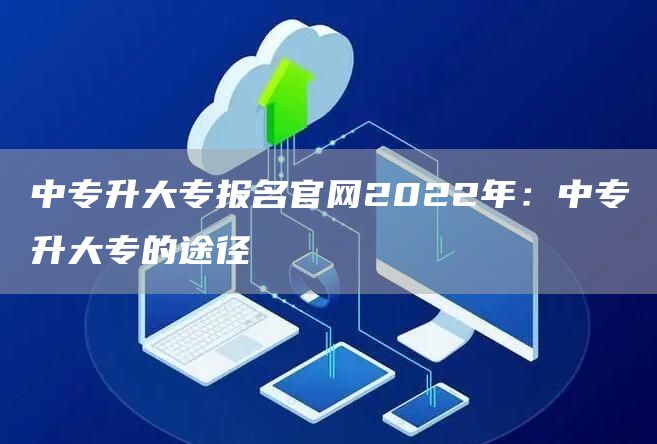 中专升大专报名官网2022年：中专升大专的途径(图1)