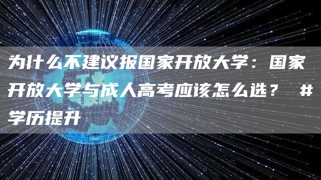 为什么不建议报国家开放大学：国家开放大学与成人高考应该怎么选？ #学历提升(图1)