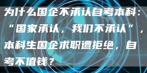 为什么国企不承认自考本科：“国家承认，我们不承认”，本科生国企求职遭拒绝，自考不值钱？(图1)