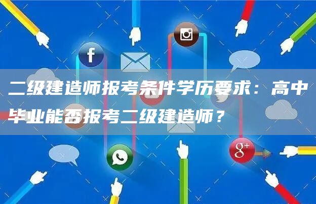 二级建造师报考条件学历要求：高中毕业能否报考二级建造师？(图1)