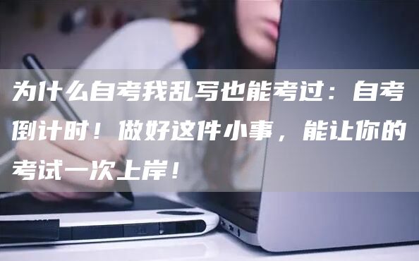 为什么自考我乱写也能考过：自考倒计时！做好这件小事，能让你的考试一次上岸！(图1)