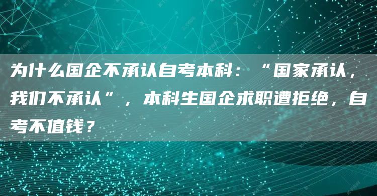 为什么国企不承认自考本科：“国家承认，我们不承认”，本科生国企求职遭拒绝，自考不