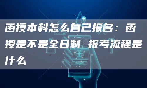 函授本科怎么自己报名：函授是不是全日制 报考流程是什么