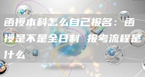 函授本科怎么自己报名：函授是不是全日制 报考流程是什么(图1)